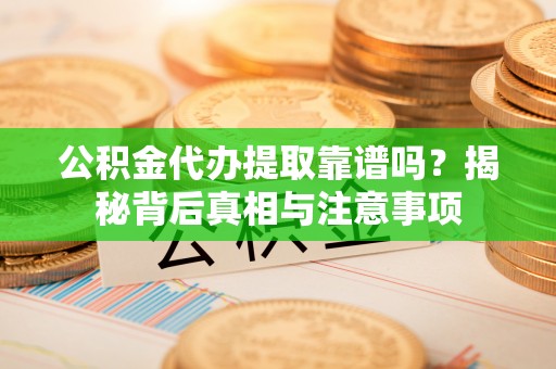 新蔡公积金代办提取靠谱吗？揭秘背后真相与注意事项