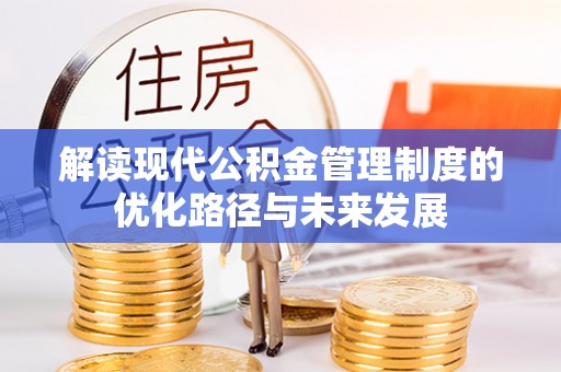 新蔡解读现代公积金管理制度的优化路径与未来发展