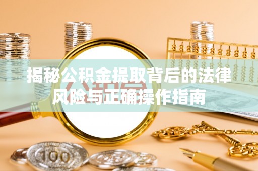 新蔡揭秘公积金提取背后的法律风险与正确操作指南