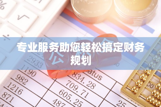 新蔡专业服务助您轻松搞定财务规划