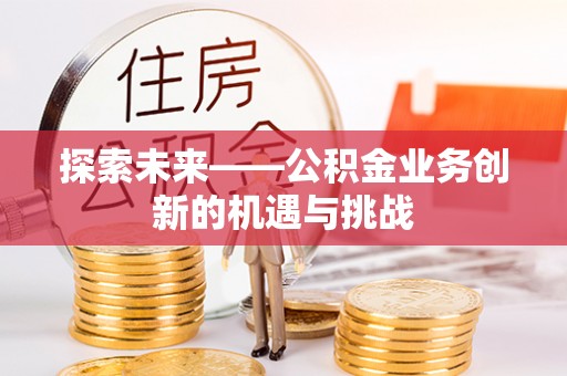 新蔡探索未来——公积金业务创新的机遇与挑战