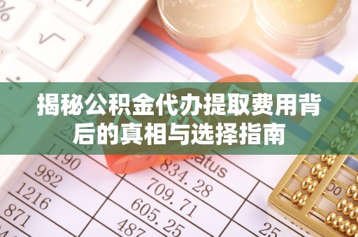 新蔡揭秘公积金代办提取费用背后的真相与选择指南