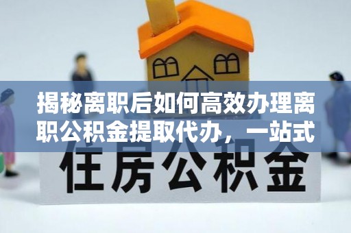 新蔡揭秘离职后如何高效办理离职公积金提取代办，一站式服务全解析