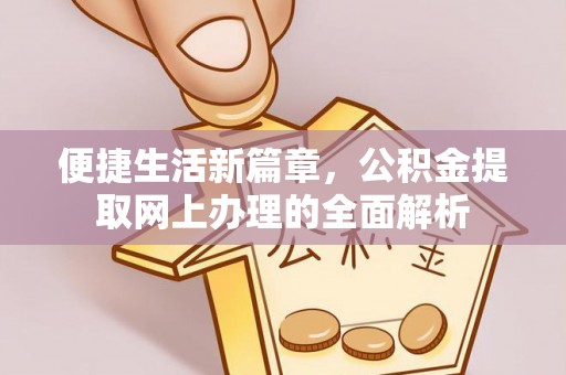 新蔡便捷生活新篇章，公积金提取网上办理的全面解析