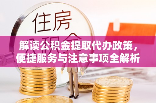 新蔡解读公积金提取代办政策，便捷服务与注意事项全解析