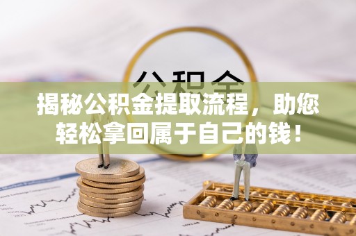 新蔡揭秘公积金提取流程，助您轻松拿回属于自己的钱！