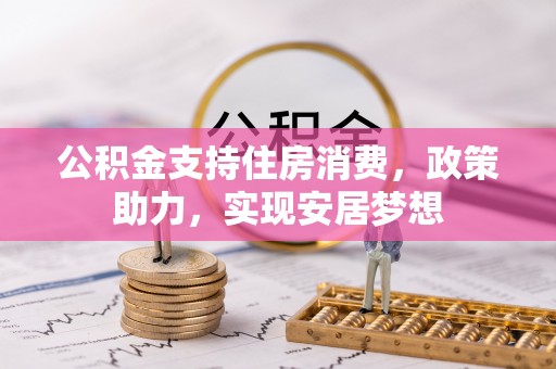 新蔡公积金支持住房消费，政策助力，实现安居梦想