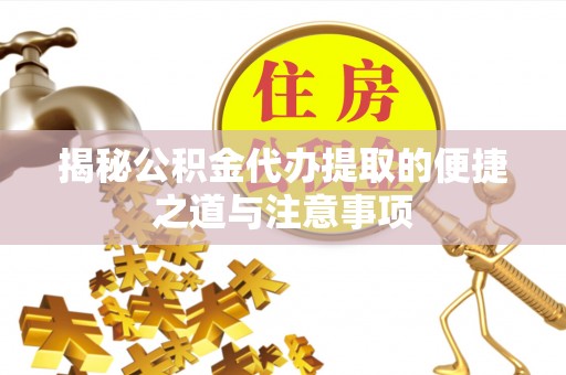 新蔡揭秘公积金代办提取的便捷之道与注意事项