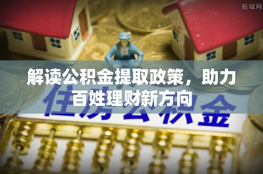 新蔡解读公积金提取政策，助力百姓理财新方向
