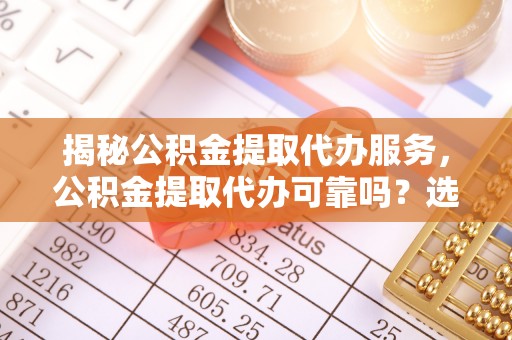 新蔡揭秘公积金提取代办服务，公积金提取代办可靠吗？选择需谨慎