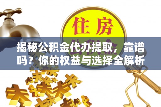 新蔡揭秘公积金代办提取，靠谱吗？你的权益与选择全解析