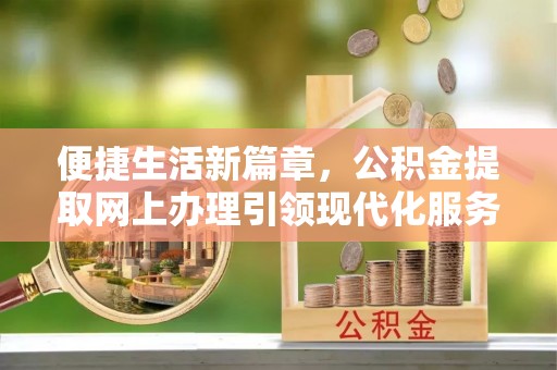 新蔡便捷生活新篇章，公积金提取网上办理引领现代化服务