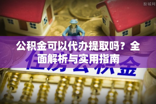 新蔡公积金可以代办提取吗？全面解析与实用指南