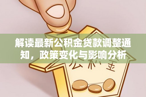 新蔡解读最新公积金贷款调整通知，政策变化与影响分析