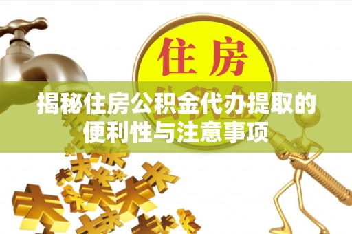新蔡揭秘住房公积金代办提取的便利性与注意事项