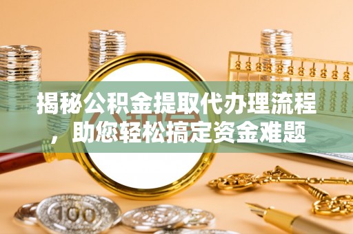 新蔡揭秘公积金提取代办理流程，助您轻松搞定资金难题