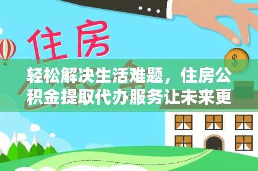 新蔡轻松解决生活难题，住房公积金提取代办服务让未来更安心