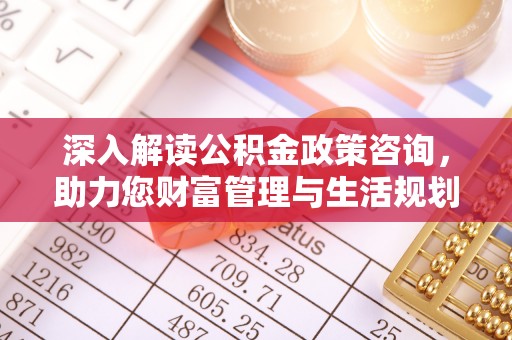新蔡深入解读公积金政策咨询，助力您财富管理与生活规划