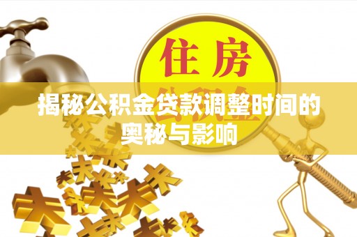 新蔡揭秘公积金贷款调整时间的奥秘与影响