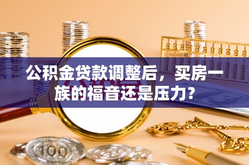 新蔡公积金贷款调整后，买房一族的福音还是压力？