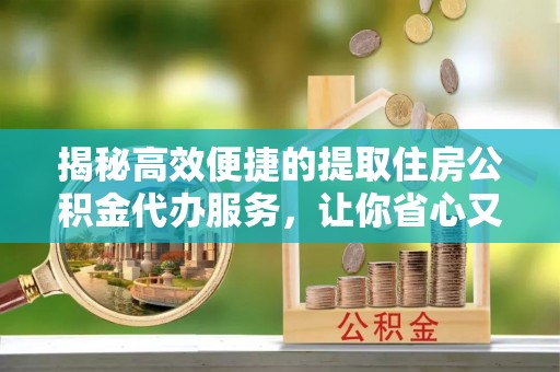 新蔡揭秘高效便捷的提取住房公积金代办服务，让你省心又省力