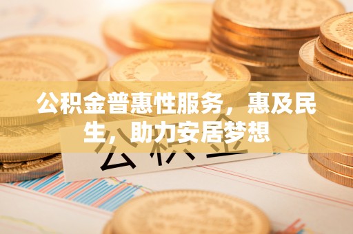 新蔡公积金普惠性服务，惠及民生，助力安居梦想