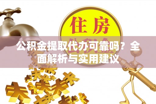 新蔡公积金提取代办可靠吗？全面解析与实用建议