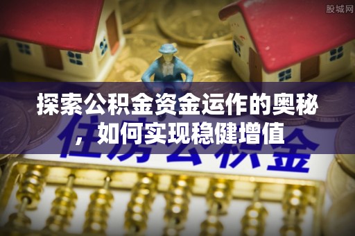 新蔡探索公积金资金运作的奥秘，如何实现稳健增值
