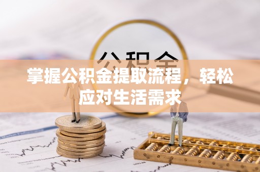 新蔡掌握公积金提取流程，轻松应对生活需求