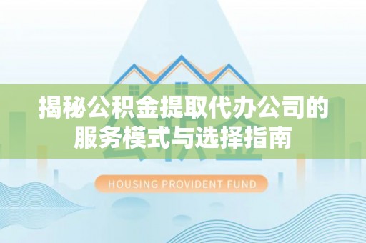 新蔡揭秘公积金提取代办公司的服务模式与选择指南