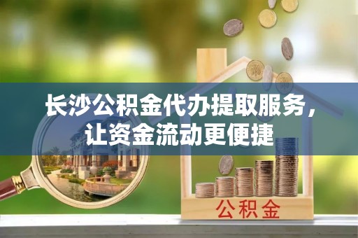 新蔡长沙公积金代办提取服务，让资金流动更便捷