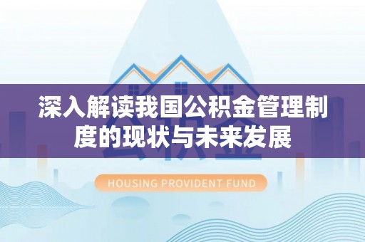 新蔡深入解读我国公积金管理制度的现状与未来发展