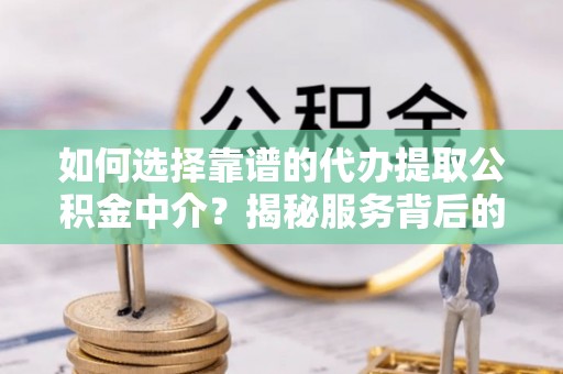 新蔡如何选择靠谱的代办提取公积金中介？揭秘服务背后的真相