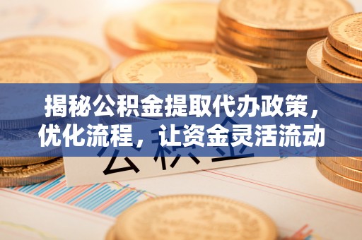 新蔡揭秘公积金提取代办政策，优化流程，让资金灵活流动