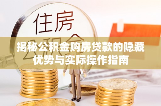 新蔡揭秘公积金购房贷款的隐藏优势与实际操作指南