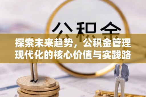 新蔡探索未来趋势，公积金管理现代化的核心价值与实践路径