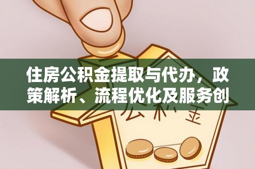 新蔡住房公积金提取与代办，政策解析、流程优化及服务创新