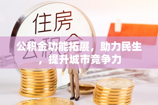 新蔡公积金功能拓展，助力民生，提升城市竞争力