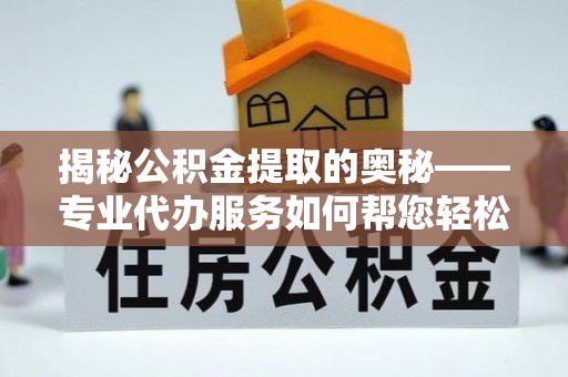 新蔡揭秘公积金提取的奥秘——专业代办服务如何帮您轻松搞定