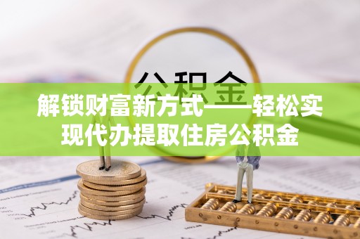 新蔡解锁财富新方式——轻松实现代办提取住房公积金