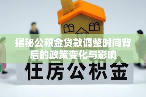 新蔡揭秘公积金贷款调整时间背后的政策变化与影响