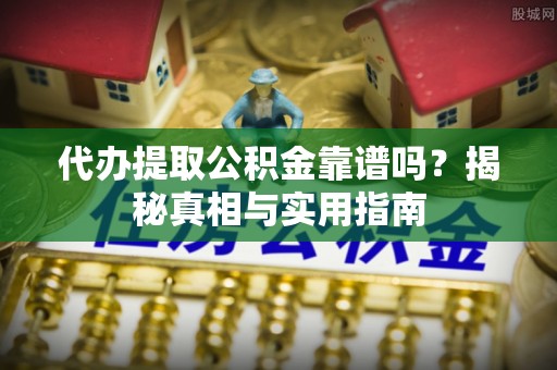 新蔡代办提取公积金靠谱吗？揭秘真相与实用指南