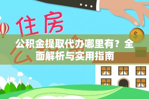 新蔡公积金提取代办哪里有？全面解析与实用指南