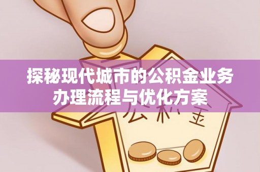 新蔡探秘现代城市的公积金业务办理流程与优化方案