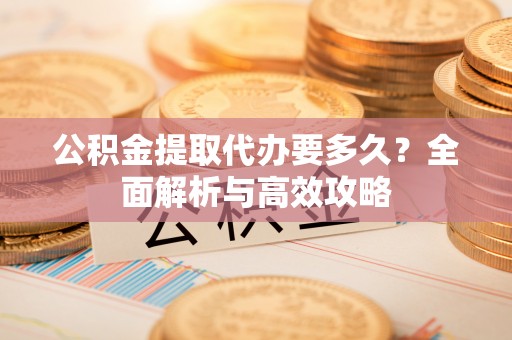 新蔡公积金提取代办要多久？全面解析与高效攻略