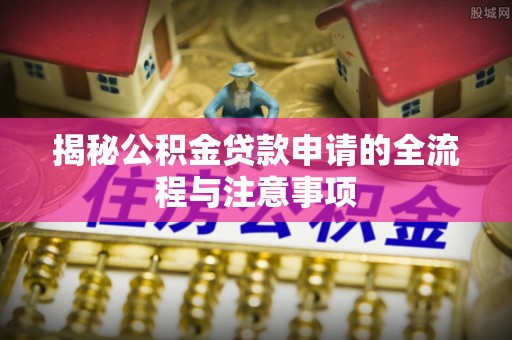 新蔡揭秘公积金贷款申请的全流程与注意事项