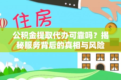 新蔡公积金提取代办可靠吗？揭秘服务背后的真相与风险