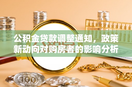 新蔡公积金贷款调整通知，政策新动向对购房者的影响分析
