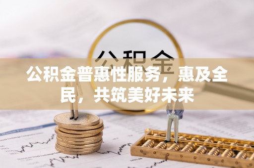 新蔡公积金普惠性服务，惠及全民，共筑美好未来
