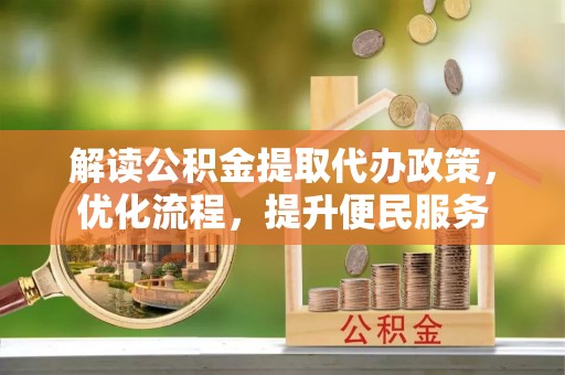 新蔡解读公积金提取代办政策，优化流程，提升便民服务